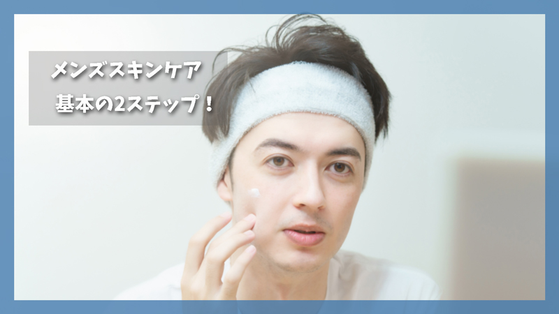 メンズスキンケアは何から始めるべき?|初心者でも簡単な基本2ステップ