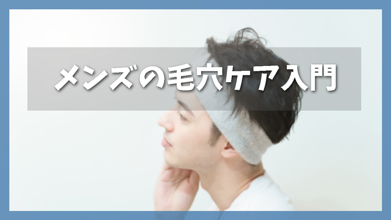 【毛穴ケア入門】黒ずみ・開きを改善する男性向けアイテムと方法