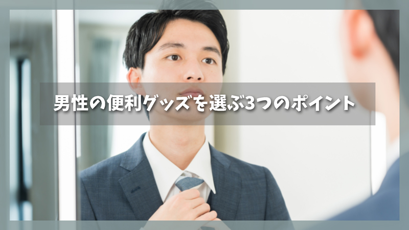 男性の便利グッズを選ぶ3つのポイント