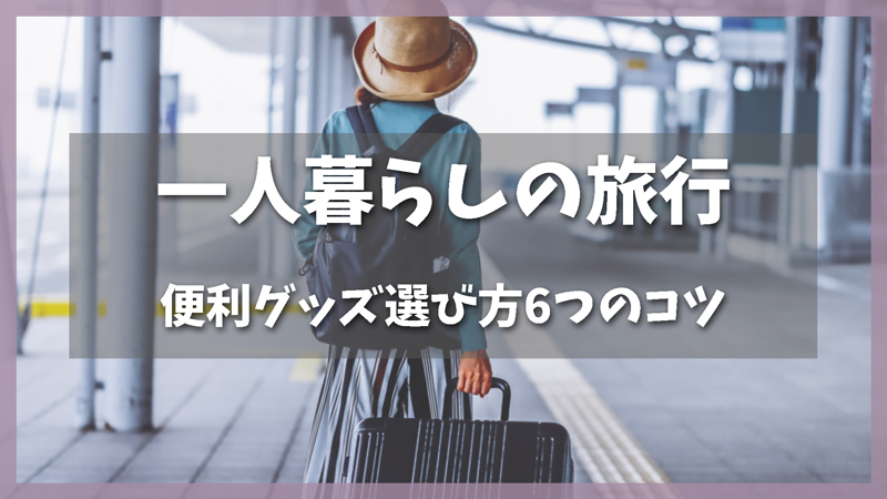 男性も女性もOK!一人暮らしの旅行便利グッズ選び方6つのコツ