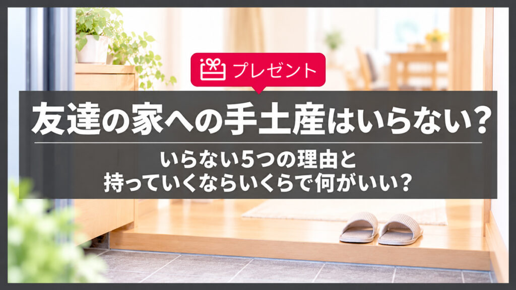 友達の家への手土産はいらないと思う5つの理由｜持っていくならいくらで何がいい？